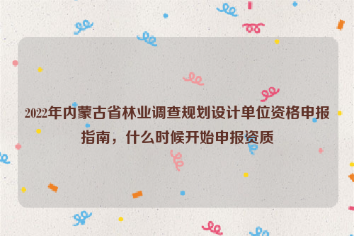 2022年內(nèi)蒙古省林業(yè)調(diào)查規(guī)劃設(shè)計(jì)單位資格申報(bào)指南，什么時(shí)候開始申報(bào)資質(zhì)