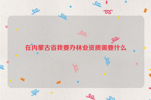 在內蒙古省我要辦林業資質需要什么