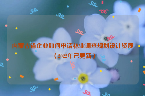 內(nèi)蒙古省企業(yè)如何申請林業(yè)調(diào)查規(guī)劃設(shè)計(jì)資質(zhì)（2022年已更新）