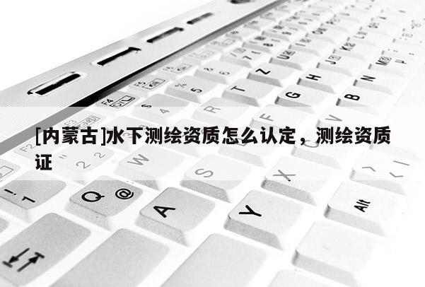 [內(nèi)蒙古]水下測繪資質(zhì)怎么認(rèn)定，測繪資質(zhì)證