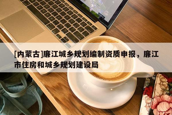 [內蒙古]廉江城鄉規劃編制資質申報，廉江市住房和城鄉規劃建設局