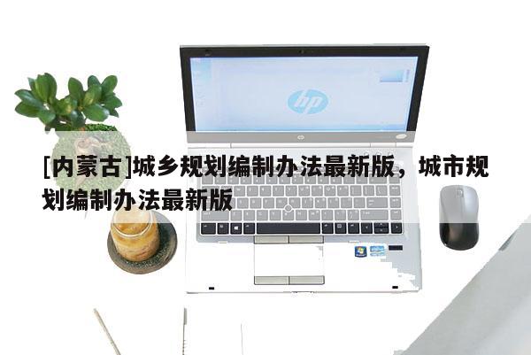[內(nèi)蒙古]城鄉(xiāng)規(guī)劃編制辦法最新版，城市規(guī)劃編制辦法最新版