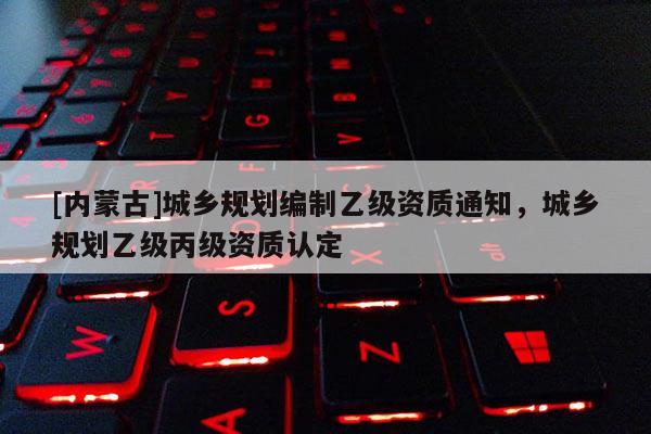 [內蒙古]城鄉規劃編制乙級資質通知，城鄉規劃乙級丙級資質認定