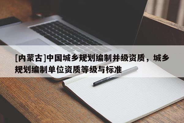 [內蒙古]中國城鄉規劃編制并級資質，城鄉規劃編制單位資質等級與標準