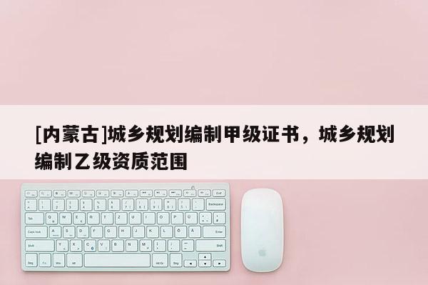 [內蒙古]城鄉規劃編制甲級證書，城鄉規劃編制乙級資質范圍