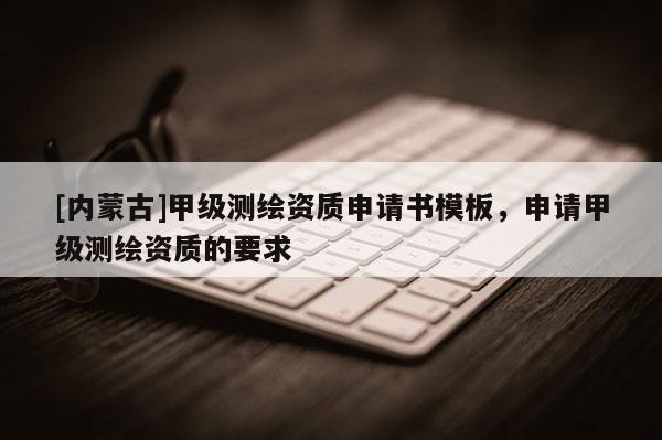 [內蒙古]甲級測繪資質申請書模板，申請甲級測繪資質的要求