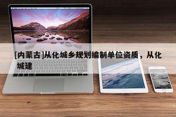 [內(nèi)蒙古]從化城鄉(xiāng)規(guī)劃編制單位資質(zhì)，從化 城建