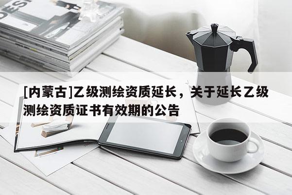 [內蒙古]乙級測繪資質延長，關于延長乙級測繪資質證書有效期的公告