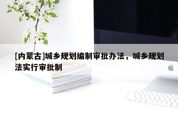 [內蒙古]城鄉規劃編制審批辦法，城鄉規劃法實行審批制