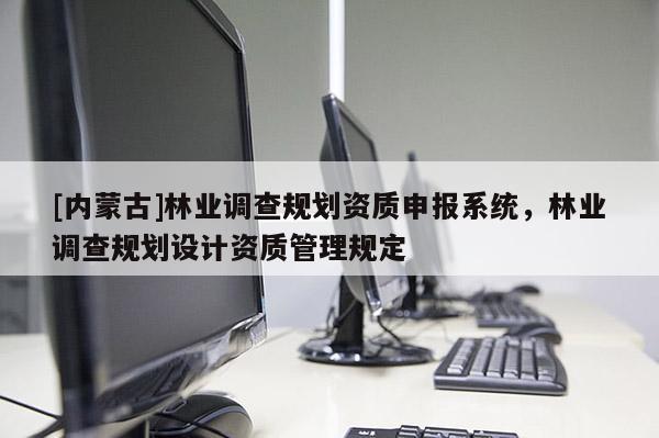 [內蒙古]林業調查規劃資質申報系統，林業調查規劃設計資質管理規定