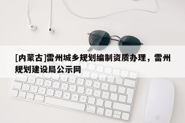 [內蒙古]雷州城鄉規劃編制資質辦理，雷州規劃建設局公示網