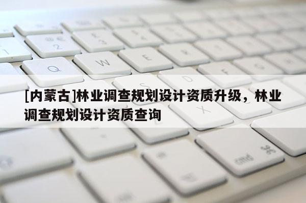 [內蒙古]林業調查規劃設計資質升級，林業調查規劃設計資質查詢