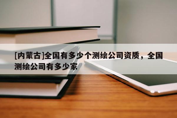 [內蒙古]全國有多少個測繪公司資質，全國測繪公司有多少家