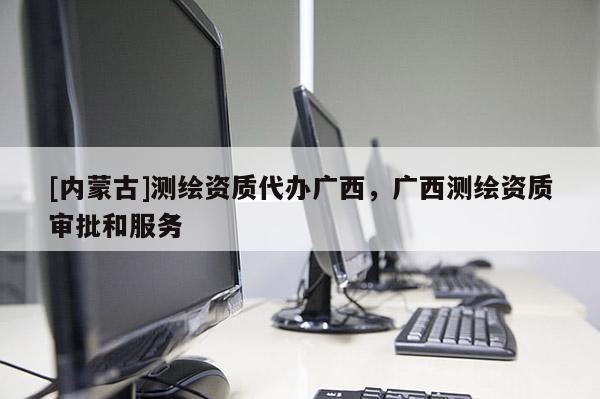 [內蒙古]測繪資質代辦廣西，廣西測繪資質審批和服務