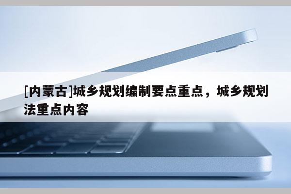 [內蒙古]城鄉規劃編制要點重點，城鄉規劃法重點內容
