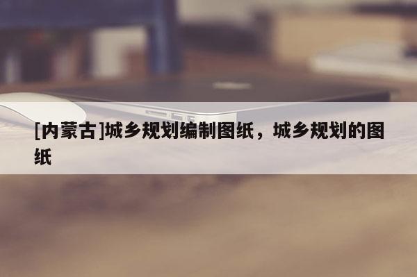 [內蒙古]城鄉規劃編制圖紙，城鄉規劃的圖紙