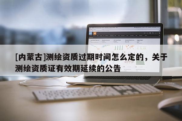 [內蒙古]測繪資質過期時間怎么定的，關于測繪資質證有效期延續的公告