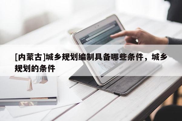 [內(nèi)蒙古]城鄉(xiāng)規(guī)劃編制具備哪些條件，城鄉(xiāng)規(guī)劃的條件