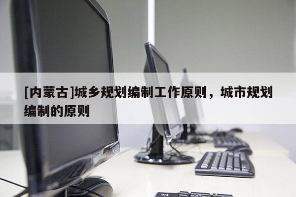[內蒙古]城鄉規劃編制工作原則，城市規劃編制的原則