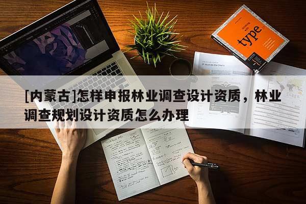 [內蒙古]怎樣申報林業調查設計資質，林業調查規劃設計資質怎么辦理