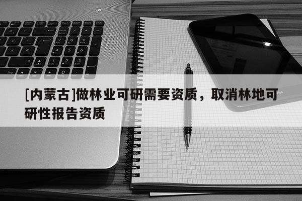 [內(nèi)蒙古]做林業(yè)可研需要資質(zhì)，取消林地可研性報(bào)告資質(zhì)