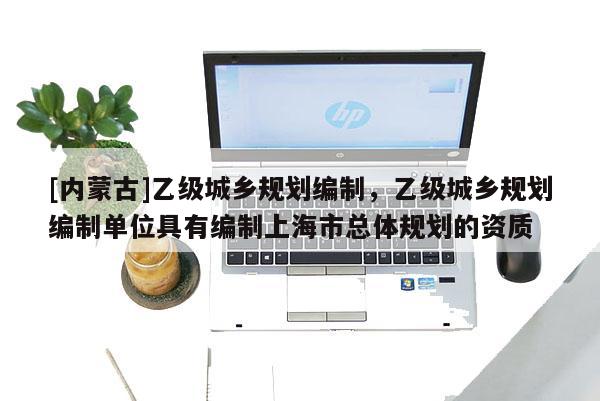 [內蒙古]乙級城鄉規劃編制，乙級城鄉規劃編制單位具有編制上海市總體規劃的資質