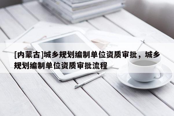 [內蒙古]城鄉規劃編制單位資質審批，城鄉規劃編制單位資質審批流程