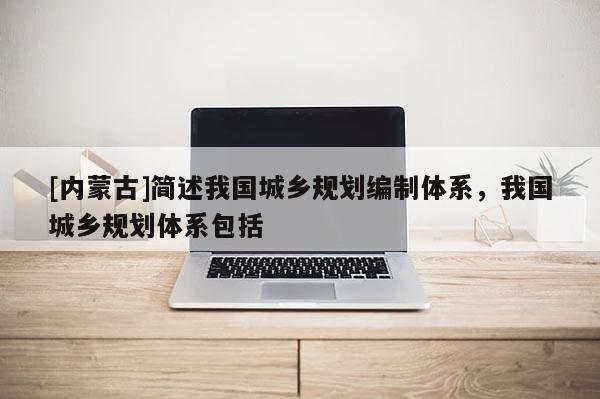 [內蒙古]簡述我國城鄉規劃編制體系，我國城鄉規劃體系包括