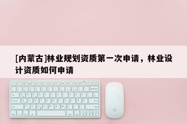 [內(nèi)蒙古]林業(yè)規(guī)劃資質(zhì)第一次申請，林業(yè)設(shè)計資質(zhì)如何申請