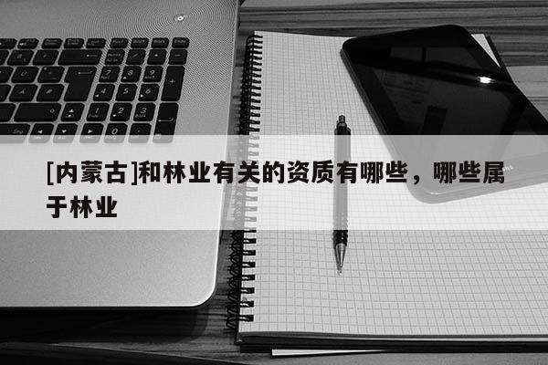 [內蒙古]和林業有關的資質有哪些，哪些屬于林業