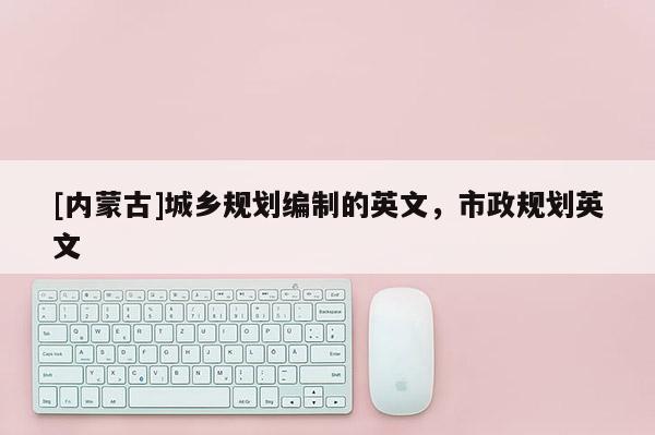 [內蒙古]城鄉規劃編制的英文，市政規劃英文