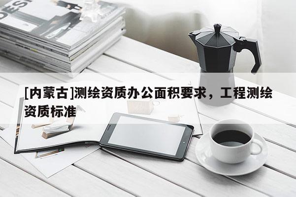 [內蒙古]測繪資質辦公面積要求，工程測繪資質標準