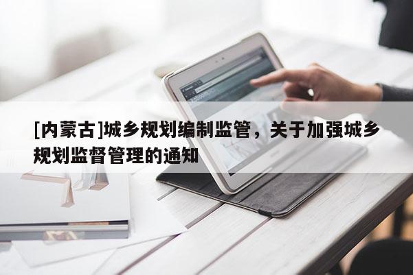 [內蒙古]城鄉規劃編制監管，關于加強城鄉規劃監督管理的通知