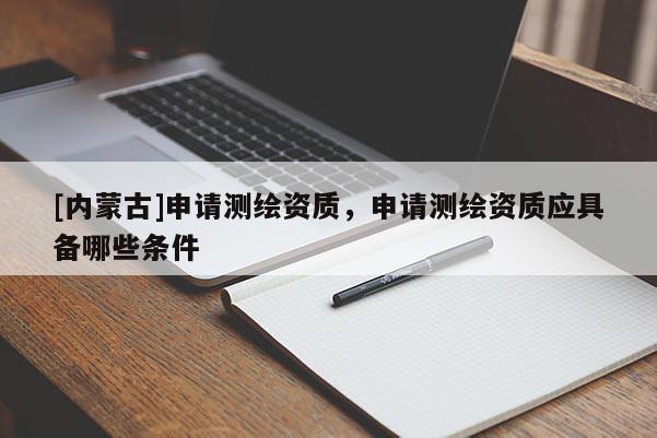 [內蒙古]申請測繪資質，申請測繪資質應具備哪些條件