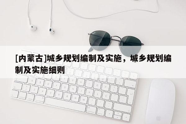 [內蒙古]城鄉規劃編制及實施，城鄉規劃編制及實施細則