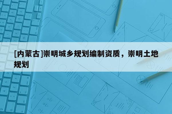 [內蒙古]崇明城鄉規劃編制資質，崇明土地規劃