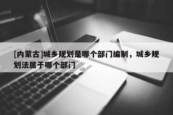[內蒙古]城鄉規劃是哪個部門編制，城鄉規劃法屬于哪個部門