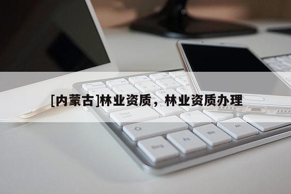 [內(nèi)蒙古]林業(yè)資質(zhì)，林業(yè)資質(zhì)辦理
