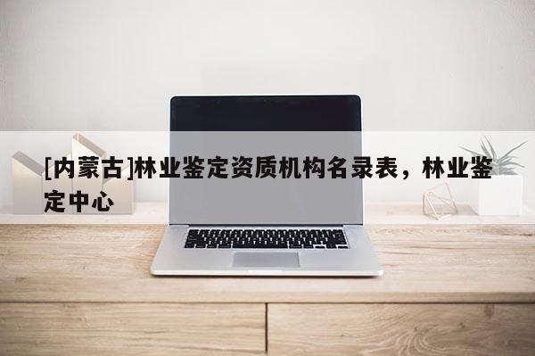 [內蒙古]林業鑒定資質機構名錄表，林業鑒定中心