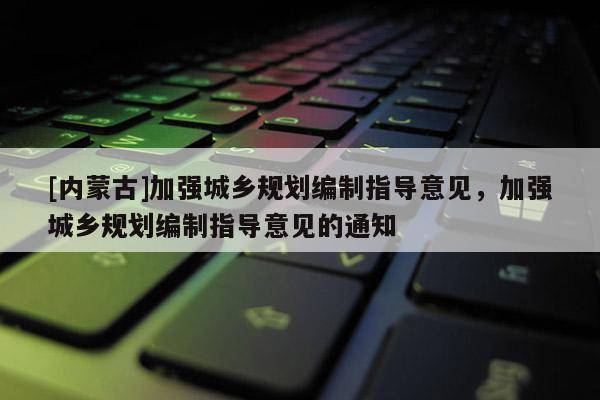 [內蒙古]加強城鄉規劃編制指導意見，加強城鄉規劃編制指導意見的通知