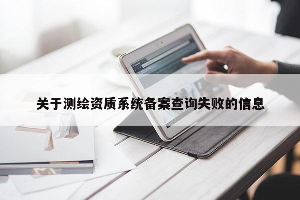關(guān)于測(cè)繪資質(zhì)系統(tǒng)備案查詢(xún)失敗的信息