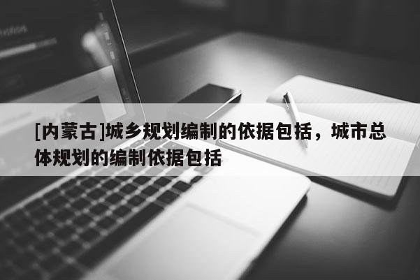 [內(nèi)蒙古]城鄉(xiāng)規(guī)劃編制的依據(jù)包括，城市總體規(guī)劃的編制依據(jù)包括