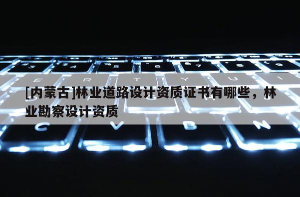 [內(nèi)蒙古]林業(yè)道路設(shè)計(jì)資質(zhì)證書有哪些，林業(yè)勘察設(shè)計(jì)資質(zhì)