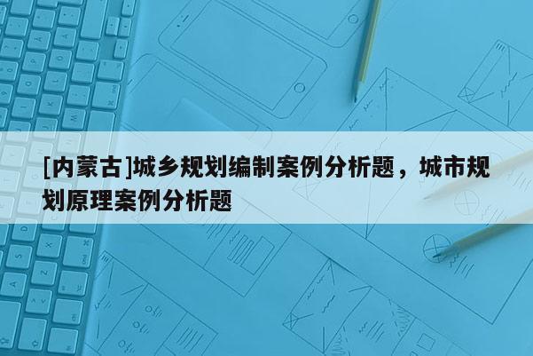 [內蒙古]城鄉規劃編制案例分析題，城市規劃原理案例分析題