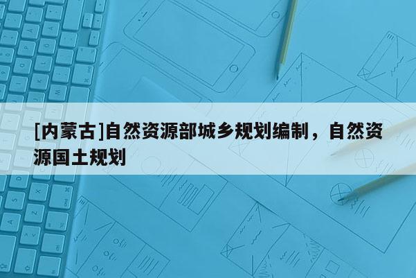 [內蒙古]自然資源部城鄉規劃編制，自然資源國土規劃