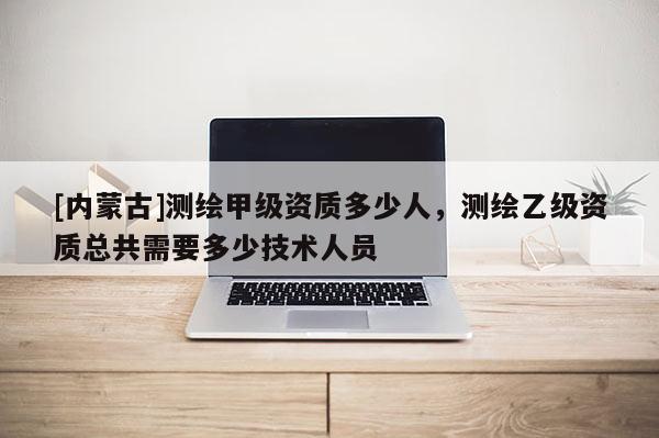 [內(nèi)蒙古]測(cè)繪甲級(jí)資質(zhì)多少人，測(cè)繪乙級(jí)資質(zhì)總共需要多少技術(shù)人員