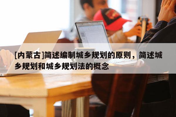[內(nèi)蒙古]簡述編制城鄉(xiāng)規(guī)劃的原則，簡述城鄉(xiāng)規(guī)劃和城鄉(xiāng)規(guī)劃法的概念