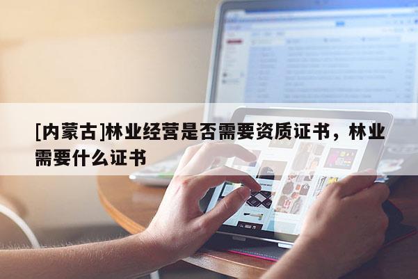 [內蒙古]林業經營是否需要資質證書，林業需要什么證書