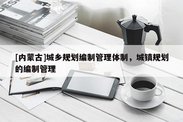 [內(nèi)蒙古]城鄉(xiāng)規(guī)劃編制管理體制，城鎮(zhèn)規(guī)劃的編制管理