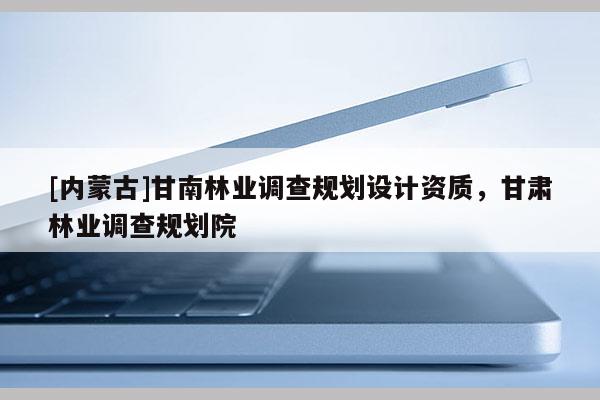 [內蒙古]甘南林業調查規劃設計資質，甘肅林業調查規劃院